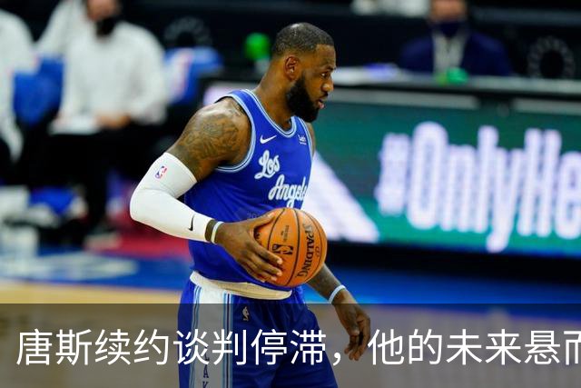 唐斯续约谈判停滞，他的未来悬而未决…