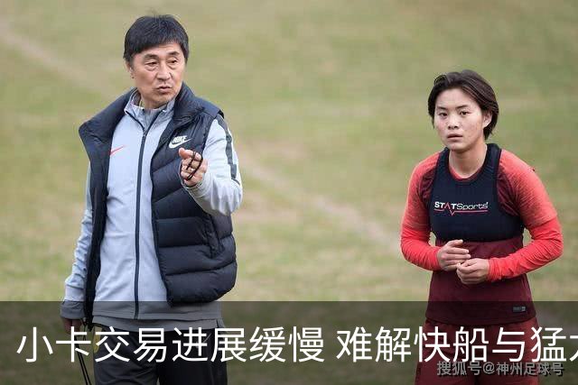 小卡交易进展缓慢 难解快船与猛龙之间的复杂局势