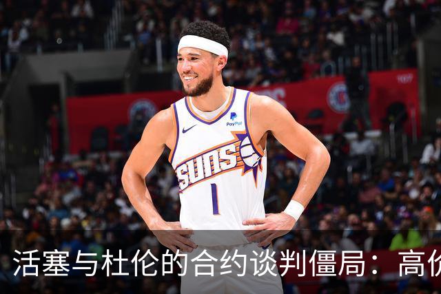 活塞与杜伦的合约谈判僵局：高价回报需场上表现支撑