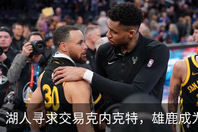 湖人寻求交易克内克特，雄鹿成为潜在目的地