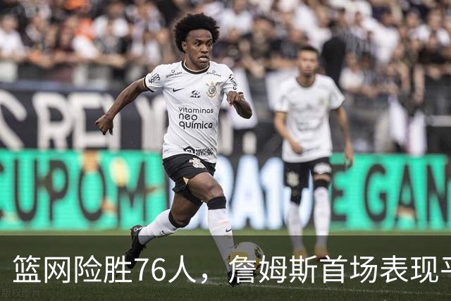 篮网险胜76人，詹姆斯首场表现平平，恩比德失误频频