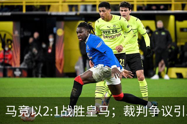 马竞以2:1战胜皇马；裁判争议引发穆帅怒吼，皇马发声明批评
